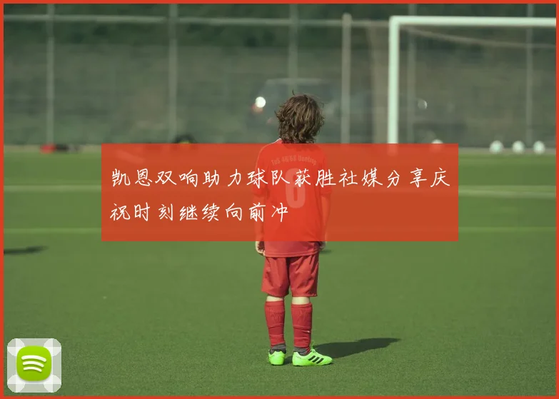 凯恩双响助力球队获胜社媒分享庆祝时刻继续向前冲