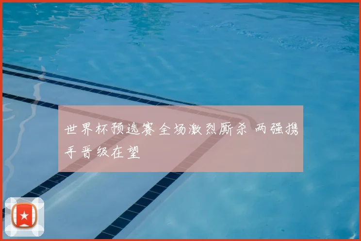 世界杯预选赛全场激烈厮杀 两强携手晋级在望