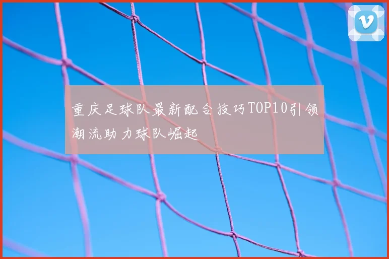 重庆足球队最新配合技巧TOP10引领潮流助力球队崛起