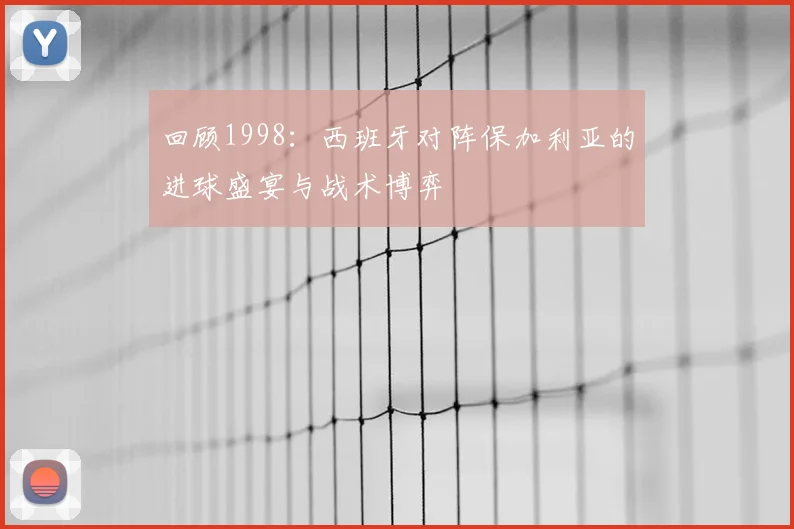 回顾1998：西班牙对阵保加利亚的进球盛宴与战术博弈