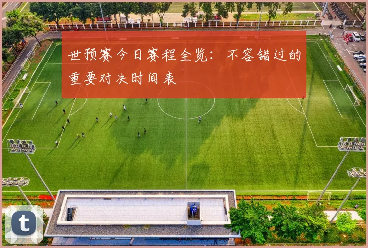 世预赛今日赛程全览：不容错过的重要对决时间表