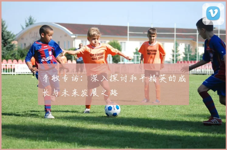 李敏专访：深入探讨和平精英的成长与未来发展之路