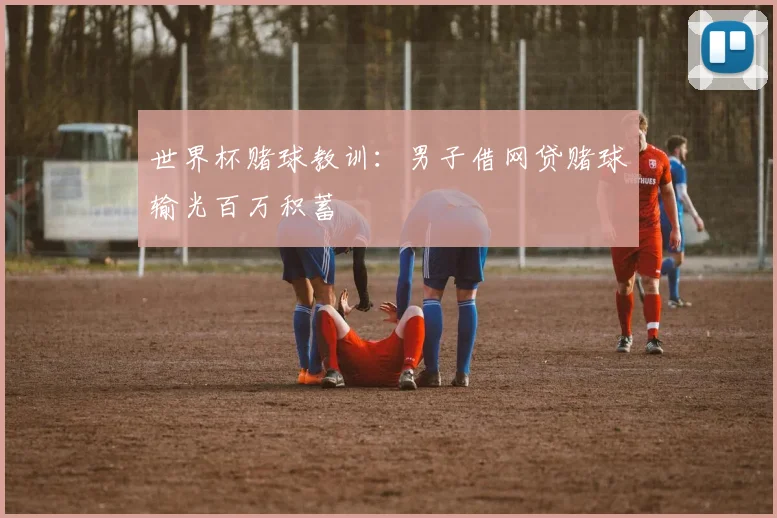 世界杯赌球教训:男子借网贷赌球输光百万积蓄