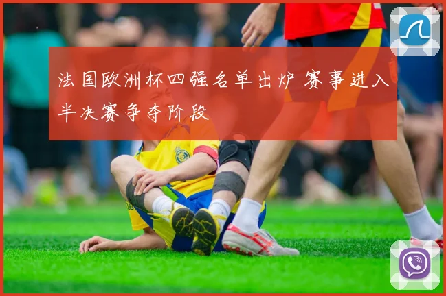 法国欧洲杯四强名单出炉 赛事进入半决赛争夺阶段