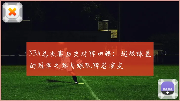NBA总决赛历史对阵回顾:超级球星的冠军之路与球队阵容演变