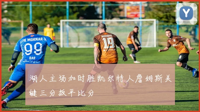 湖人主场加时胜凯尔特人詹姆斯关键三分扳平比分