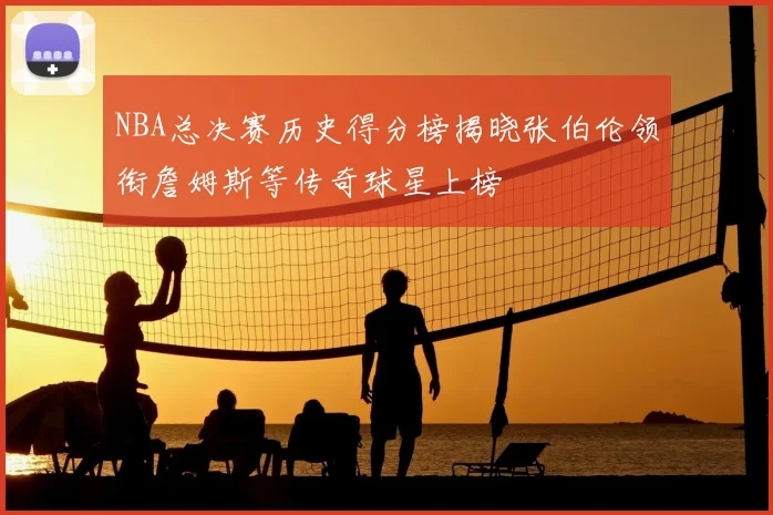 NBA总决赛历史得分榜揭晓张伯伦领衔詹姆斯等传奇球星上榜