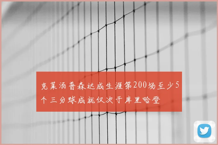 克莱汤普森达成生涯第200场至少5个三分球成就仅次于库里哈登