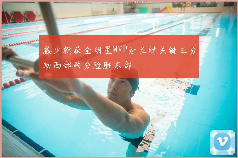 威少斩获全明星MVP杜兰特关键三分助西部两分险胜东部