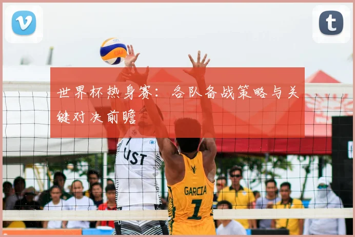 世界杯热身赛：各队备战策略与关键对决前瞻