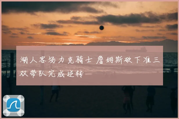 湖人客场力克骑士 詹姆斯砍下准三双带队完成逆转