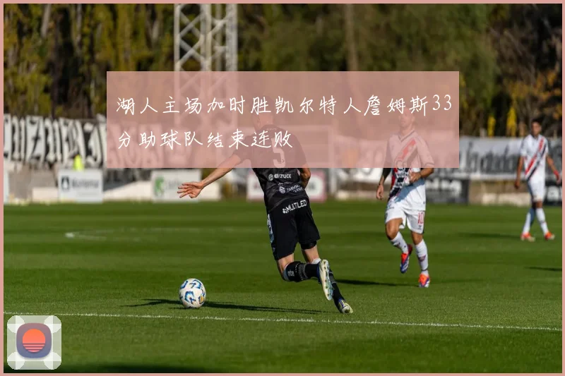 湖人主场加时胜凯尔特人詹姆斯33分助球队结束连败