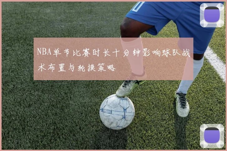 NBA单节比赛时长十分钟影响球队战术布置与轮换策略