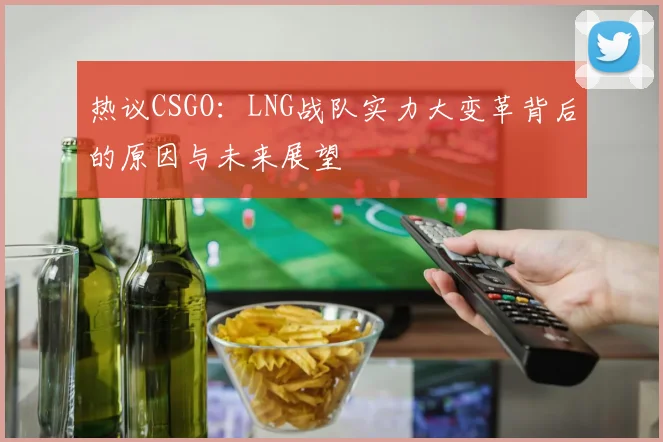 热议CSGO：LNG战队实力大变革背后的原因与未来展望