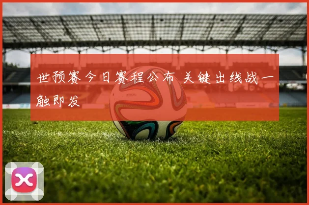 世预赛今日赛程公布 关键出线战一触即发