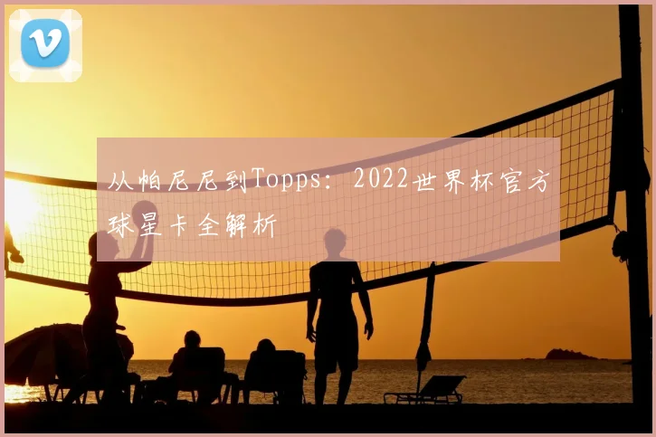 从帕尼尼到Topps：2022世界杯官方球星卡全解析
