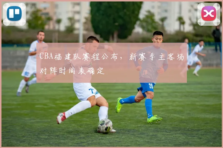 CBA福建队赛程公布，新赛季主客场对阵时间表确定