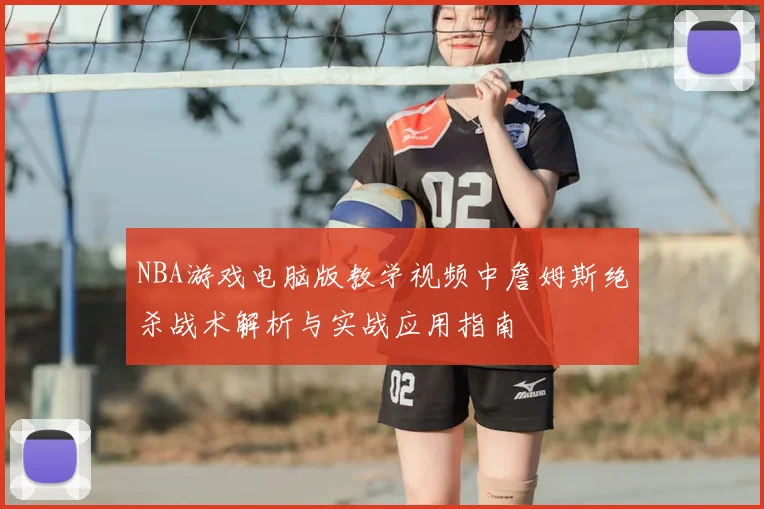 NBA游戏电脑版教学视频中詹姆斯绝杀战术解析与实战应用指南