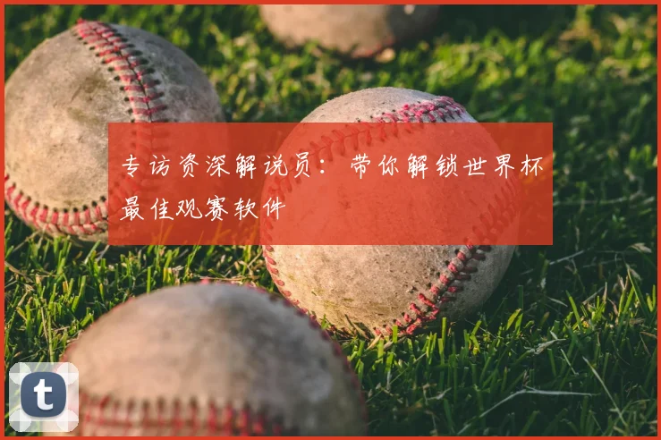 专访资深解说员：带你解锁世界杯最佳观赛软件