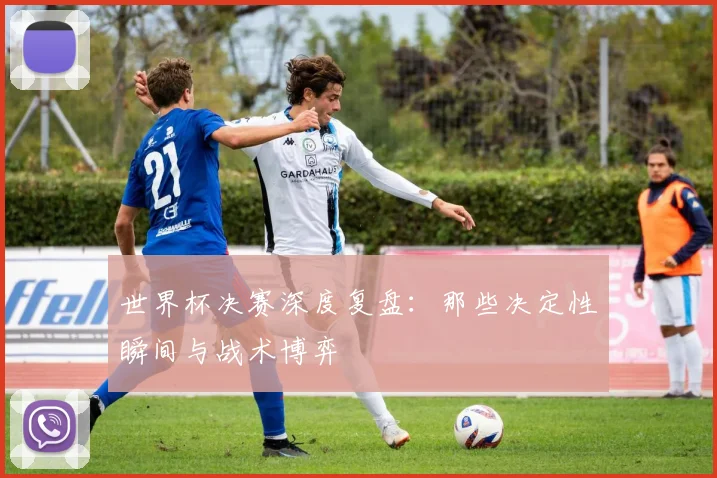 世界杯决赛深度复盘：那些决定性瞬间与战术博弈