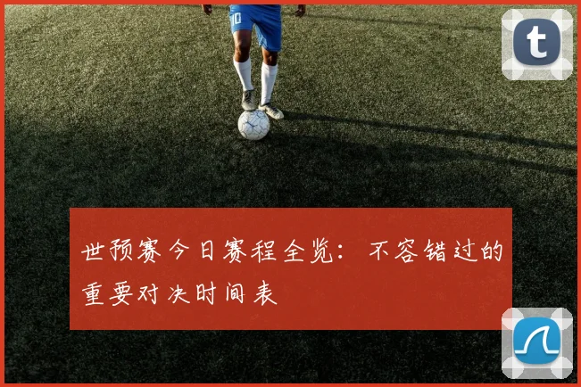 世预赛今日赛程全览：不容错过的重要对决时间表