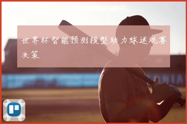 世界杯智能预测模型助力球迷观赛决策
