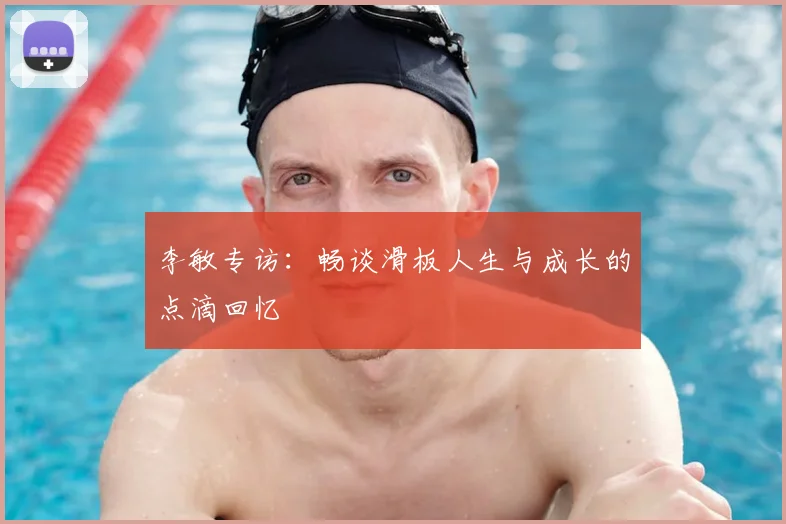 李敏专访：畅谈滑板人生与成长的点滴回忆