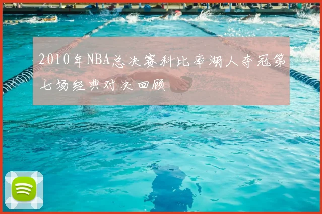 2010年NBA总决赛科比率湖人夺冠第七场经典对决回顾