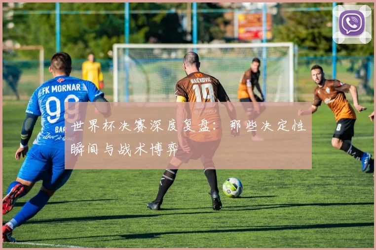 世界杯决赛深度复盘：那些决定性瞬间与战术博弈