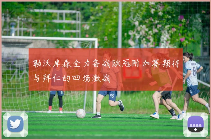 勒沃库森全力备战欧冠附加赛期待与拜仁的四场激战