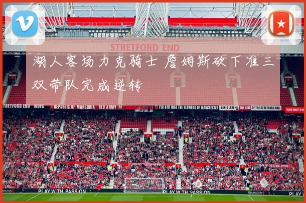 湖人客场力克骑士 詹姆斯砍下准三双带队完成逆转