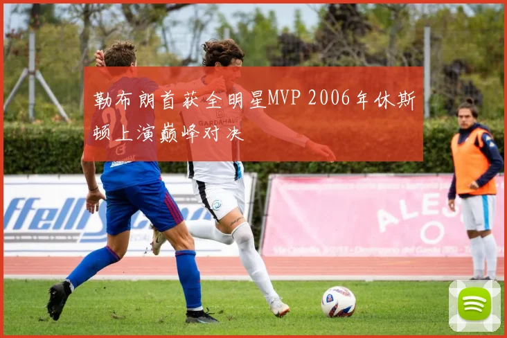 勒布朗首获全明星MVP 2006年休斯顿上演巅峰对决