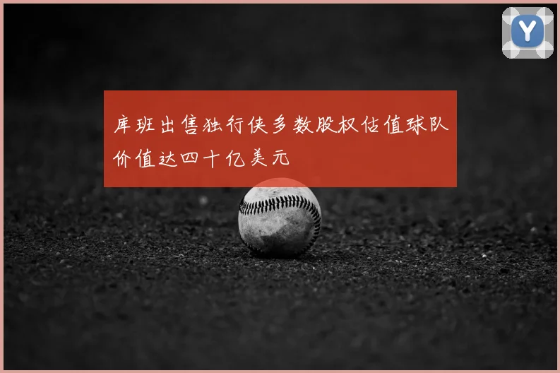 库班出售独行侠多数股权估值球队价值达四十亿美元