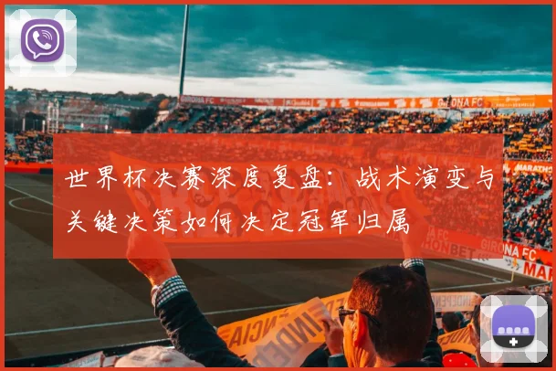 世界杯决赛深度复盘：战术演变与关键决策如何决定冠军归属
