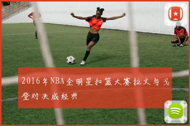 2016年NBA全明星扣篮大赛拉文与戈登对决成经典