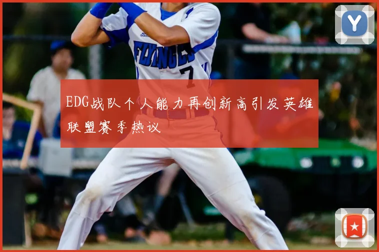 EDG战队个人能力再创新高引发英雄联盟赛季热议