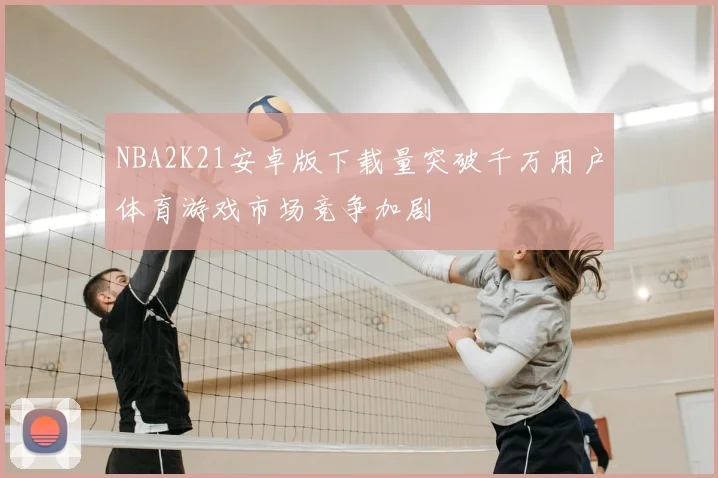 NBA2K21安卓版下载量突破千万用户体育游戏市场竞争加剧