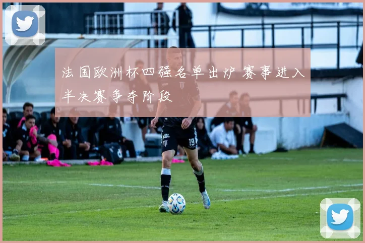 法国欧洲杯四强名单出炉 赛事进入半决赛争夺阶段