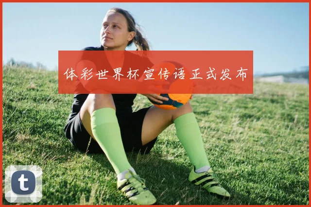 体彩世界杯宣传语正式发布
