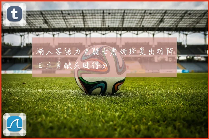 湖人客场力克骑士詹姆斯复出对阵旧主贡献关键得分