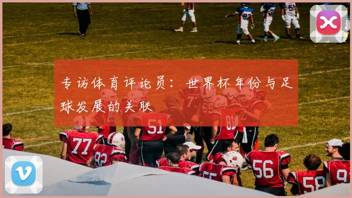 专访体育评论员：世界杯年份与足球发展的关联