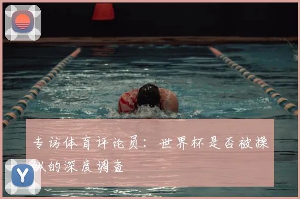 专访体育评论员:世界杯是否被操纵的深度调查