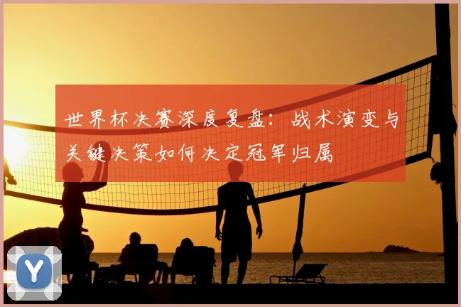 世界杯决赛深度复盘：战术演变与关键决策如何决定冠军归属