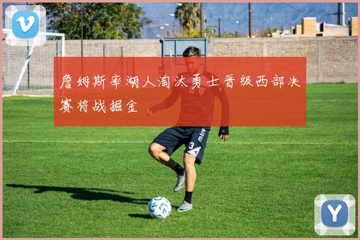 詹姆斯率湖人淘汰勇士晋级西部决赛将战掘金