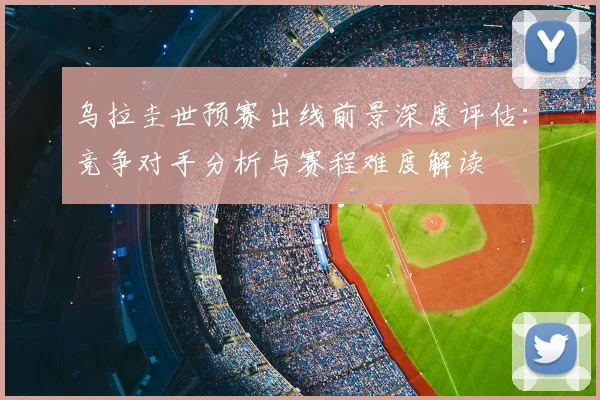 乌拉圭世预赛出线前景深度评估:竞争对手分析与赛程难度解读