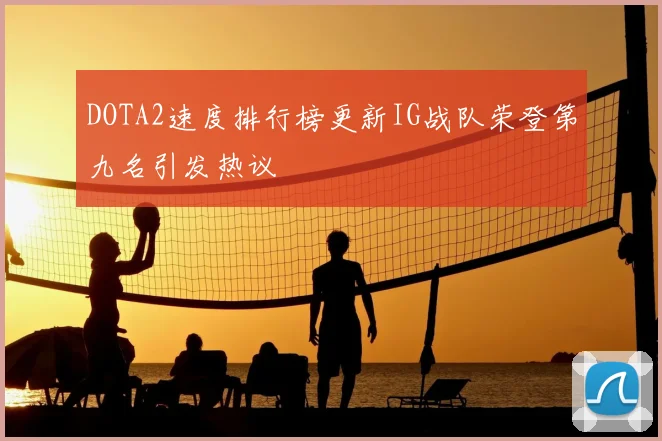 DOTA2速度排行榜更新IG战队荣登第九名引发热议