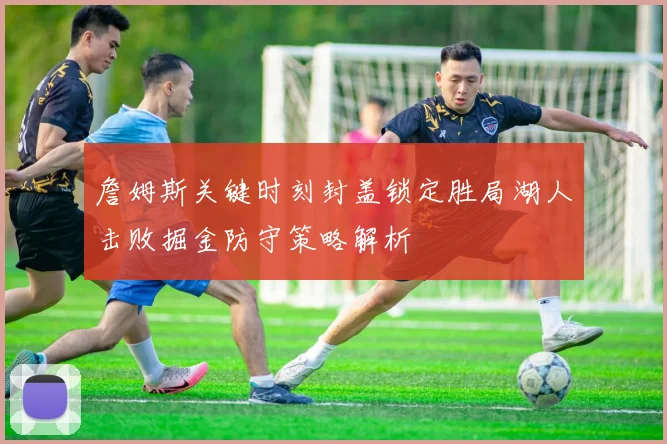 詹姆斯关键时刻封盖锁定胜局湖人击败掘金防守策略解析