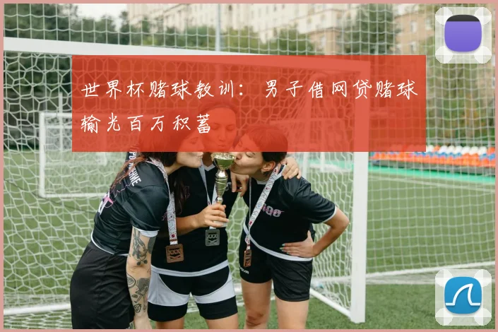 世界杯赌球教训:男子借网贷赌球输光百万积蓄