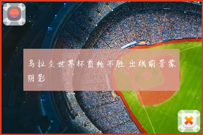乌拉圭世界杯首轮不胜 出线前景蒙阴影