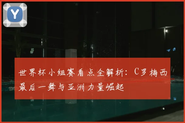 世界杯小组赛看点全解析：C罗梅西最后一舞与亚洲力量崛起